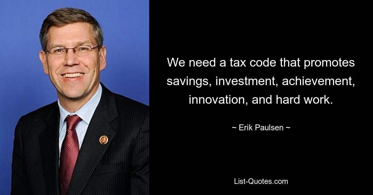 We need a tax code that promotes savings, investment, achievement, innovation, and hard work. — © Erik Paulsen