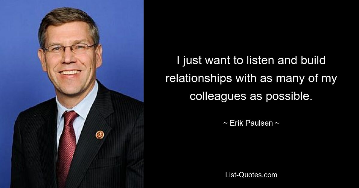 I just want to listen and build relationships with as many of my colleagues as possible. — © Erik Paulsen