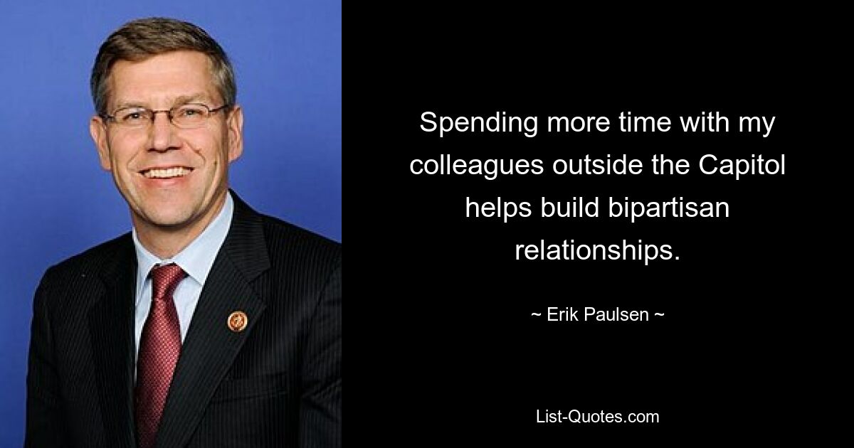 Spending more time with my colleagues outside the Capitol helps build bipartisan relationships. — © Erik Paulsen