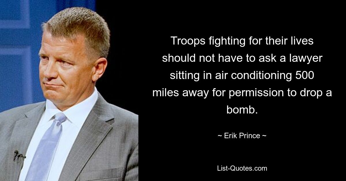 Troops fighting for their lives should not have to ask a lawyer sitting in air conditioning 500 miles away for permission to drop a bomb. — © Erik Prince