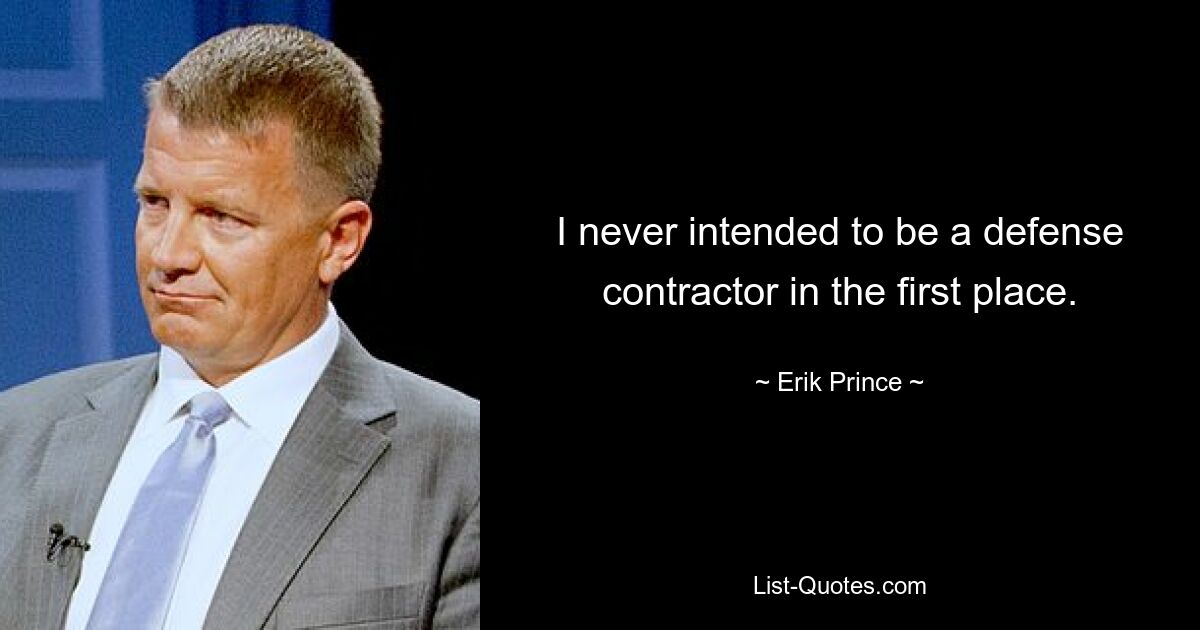 I never intended to be a defense contractor in the first place. — © Erik Prince