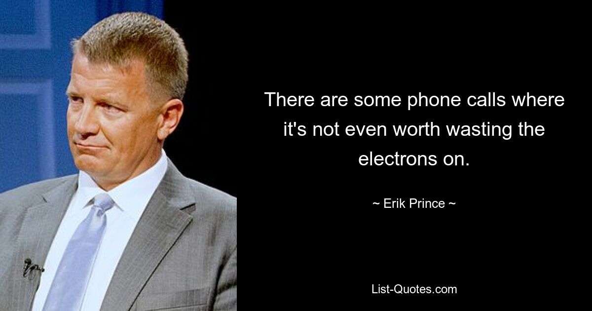 There are some phone calls where it's not even worth wasting the electrons on. — © Erik Prince