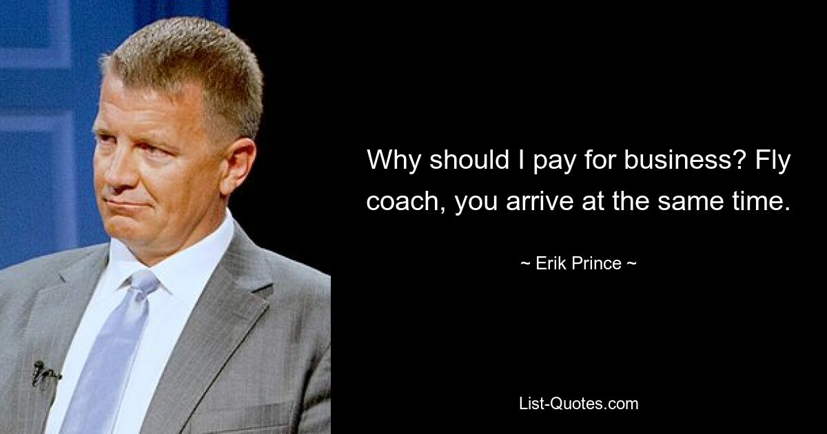 Why should I pay for business? Fly coach, you arrive at the same time. — © Erik Prince