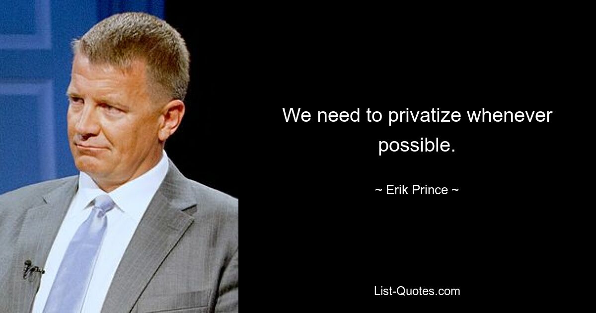 We need to privatize whenever possible. — © Erik Prince