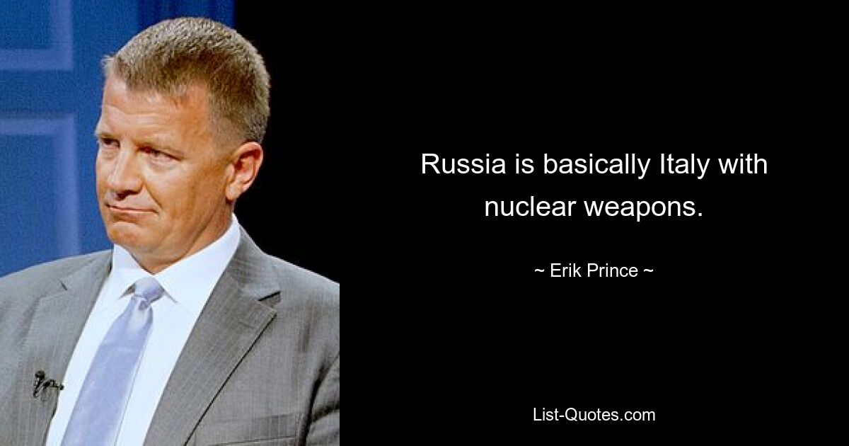 Russia is basically Italy with nuclear weapons. — © Erik Prince