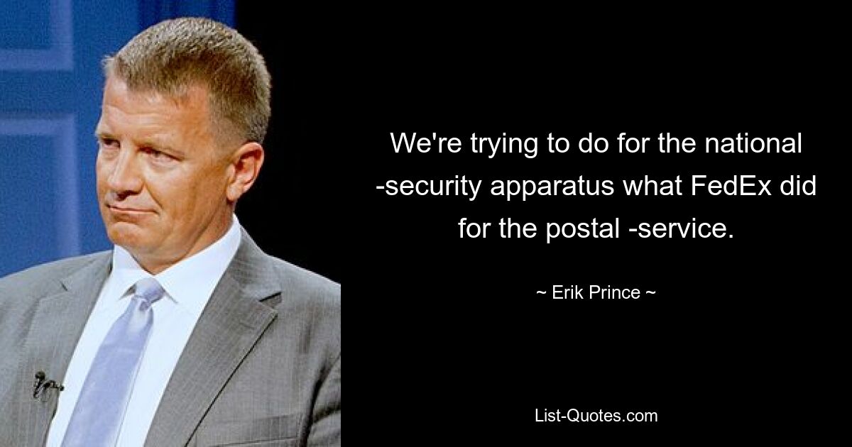 We're trying to do for the national ­security apparatus what FedEx did for the postal ­service. — © Erik Prince