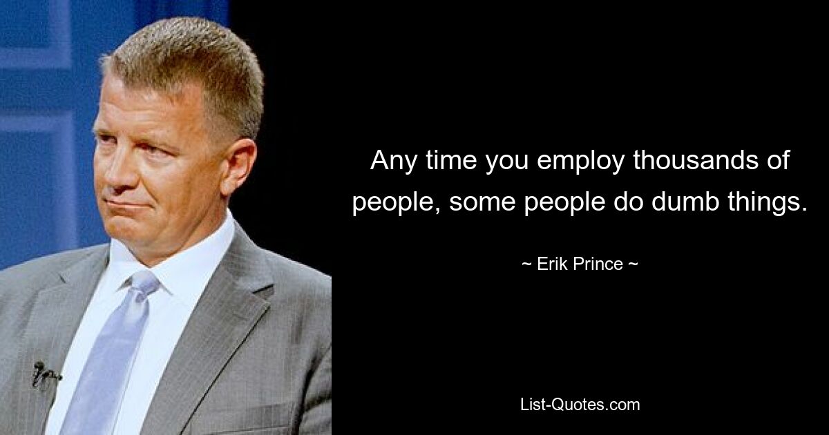 Any time you employ thousands of people, some people do dumb things. — © Erik Prince