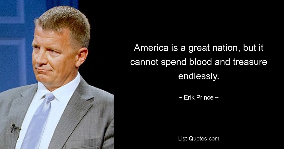 America is a great nation, but it cannot spend blood and treasure endlessly. — © Erik Prince