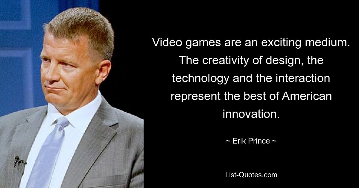 Video games are an exciting medium. The creativity of design, the technology and the interaction represent the best of American innovation. — © Erik Prince