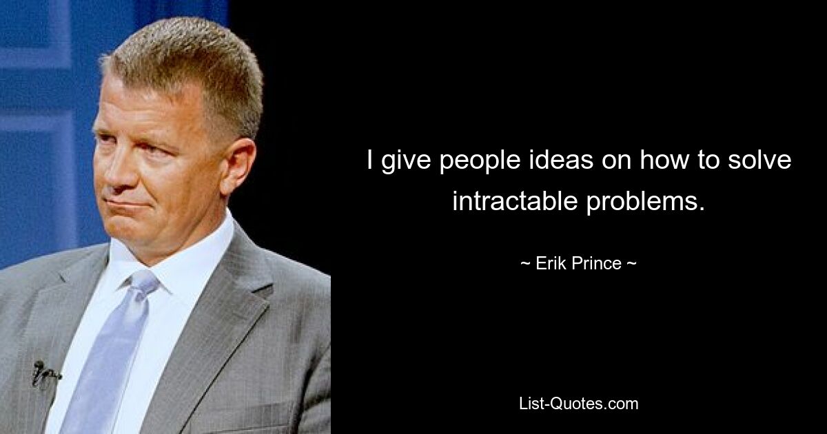 I give people ideas on how to solve intractable problems. — © Erik Prince