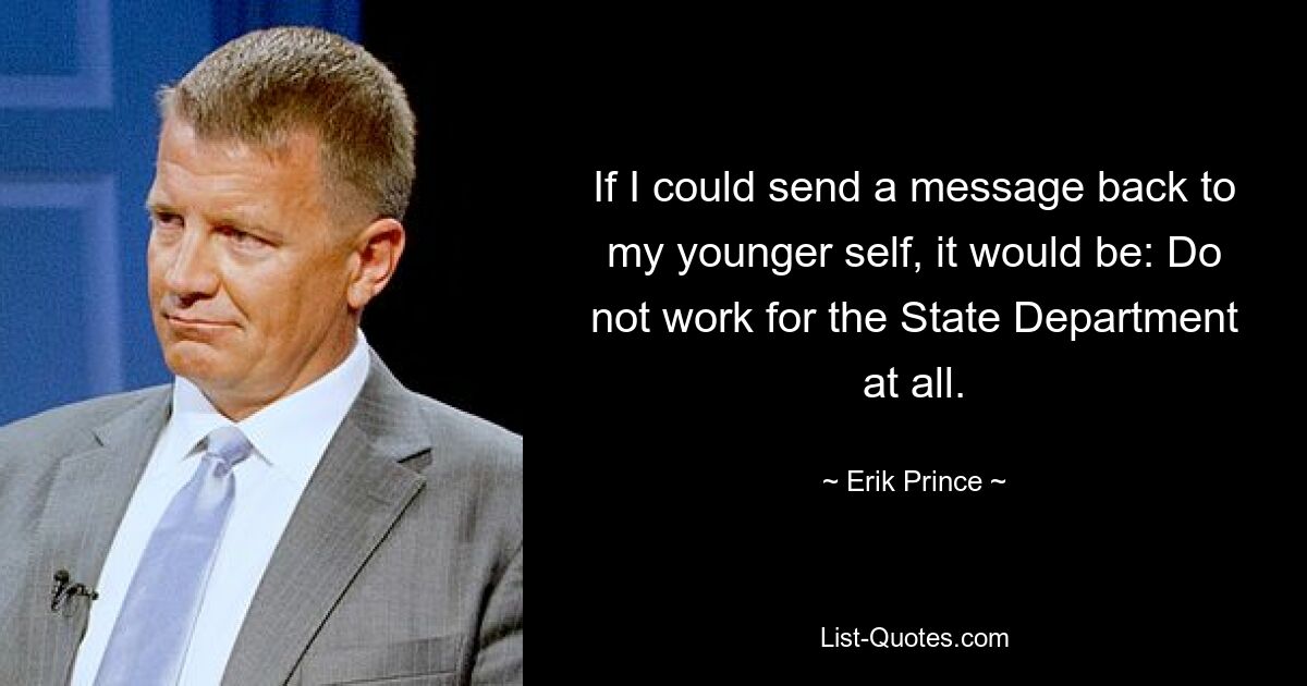 If I could send a message back to my younger self, it would be: Do not work for the State Department at all. — © Erik Prince