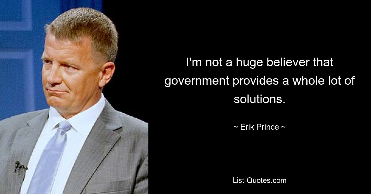 I'm not a huge believer that government provides a whole lot of solutions. — © Erik Prince