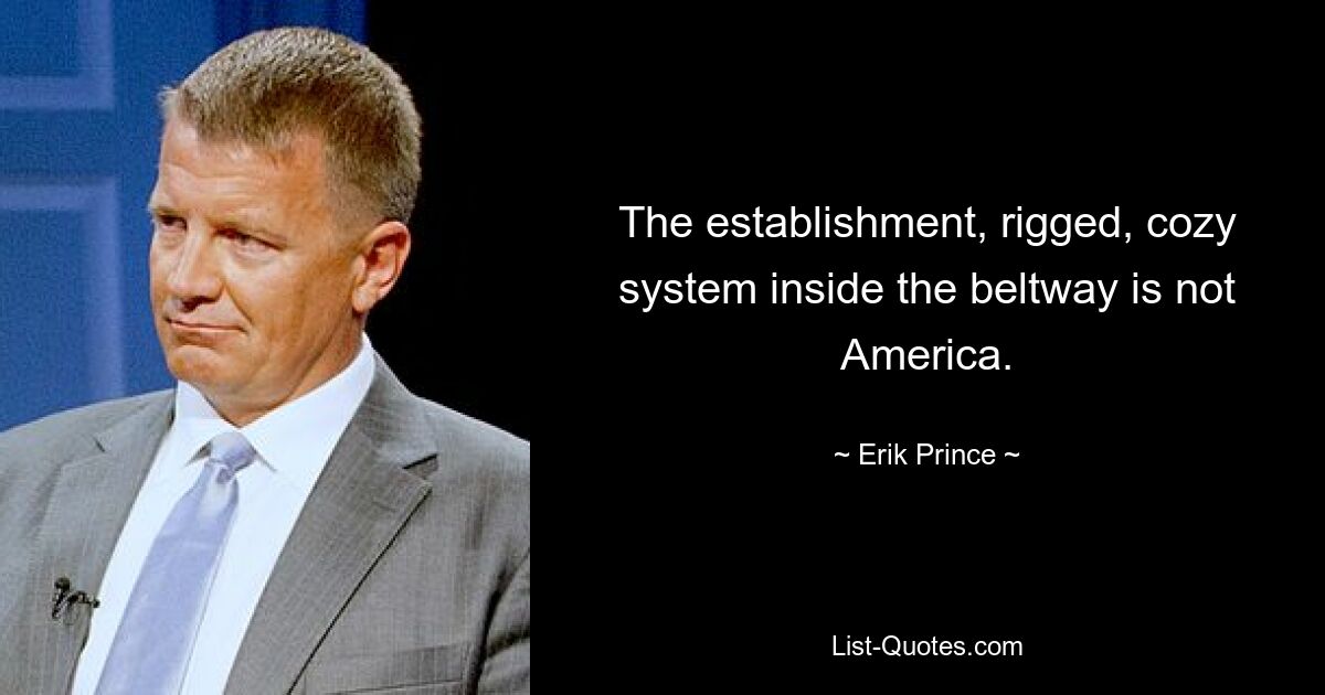 The establishment, rigged, cozy system inside the beltway is not America. — © Erik Prince