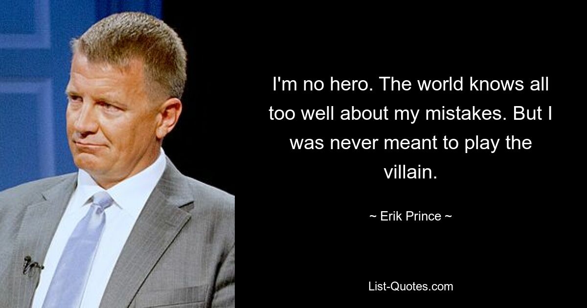 I'm no hero. The world knows all too well about my mistakes. But I was never meant to play the villain. — © Erik Prince