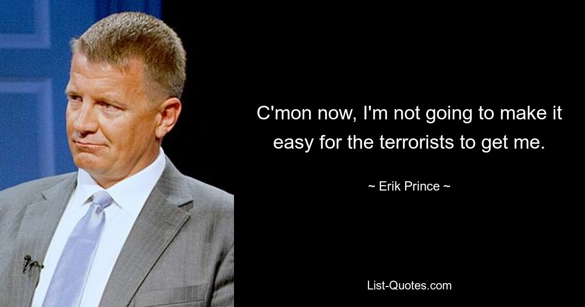 C'mon now, I'm not going to make it easy for the terrorists to get me. — © Erik Prince