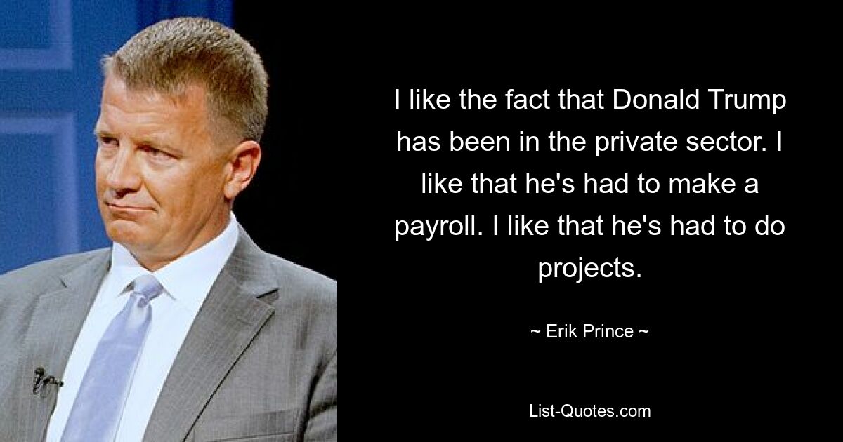 I like the fact that Donald Trump has been in the private sector. I like that he's had to make a payroll. I like that he's had to do projects. — © Erik Prince