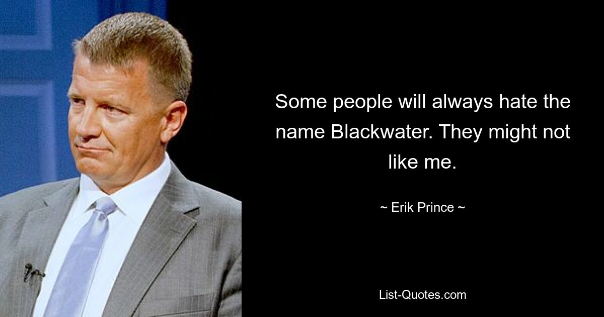 Some people will always hate the name Blackwater. They might not like me. — © Erik Prince