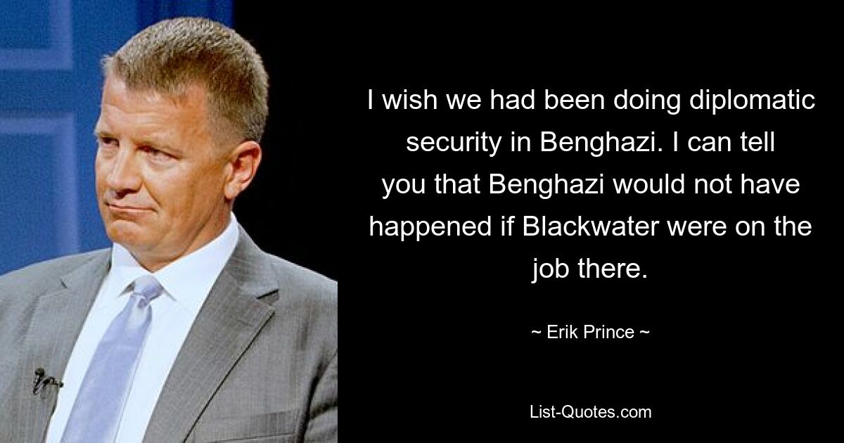 I wish we had been doing diplomatic security in Benghazi. I can tell you that Benghazi would not have happened if Blackwater were on the job there. — © Erik Prince