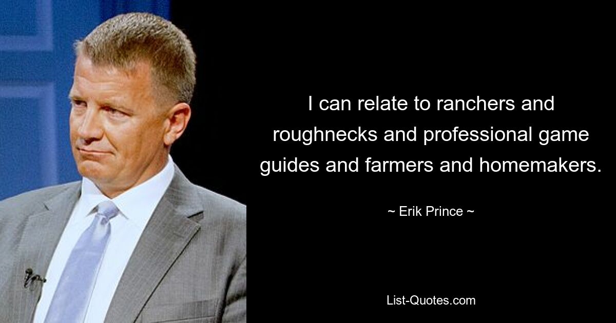 I can relate to ranchers and roughnecks and professional game guides and farmers and homemakers. — © Erik Prince