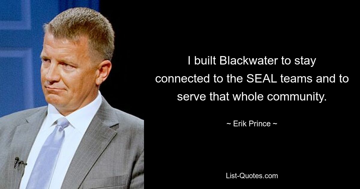 I built Blackwater to stay connected to the SEAL teams and to serve that whole community. — © Erik Prince