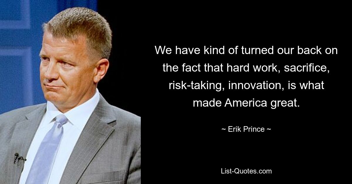 We have kind of turned our back on the fact that hard work, sacrifice, risk-taking, innovation, is what made America great. — © Erik Prince