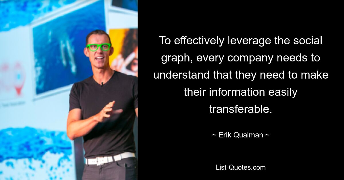 To effectively leverage the social graph, every company needs to understand that they need to make their information easily transferable. — © Erik Qualman