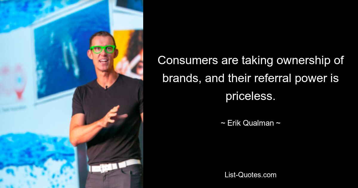 Consumers are taking ownership of brands, and their referral power is priceless. — © Erik Qualman