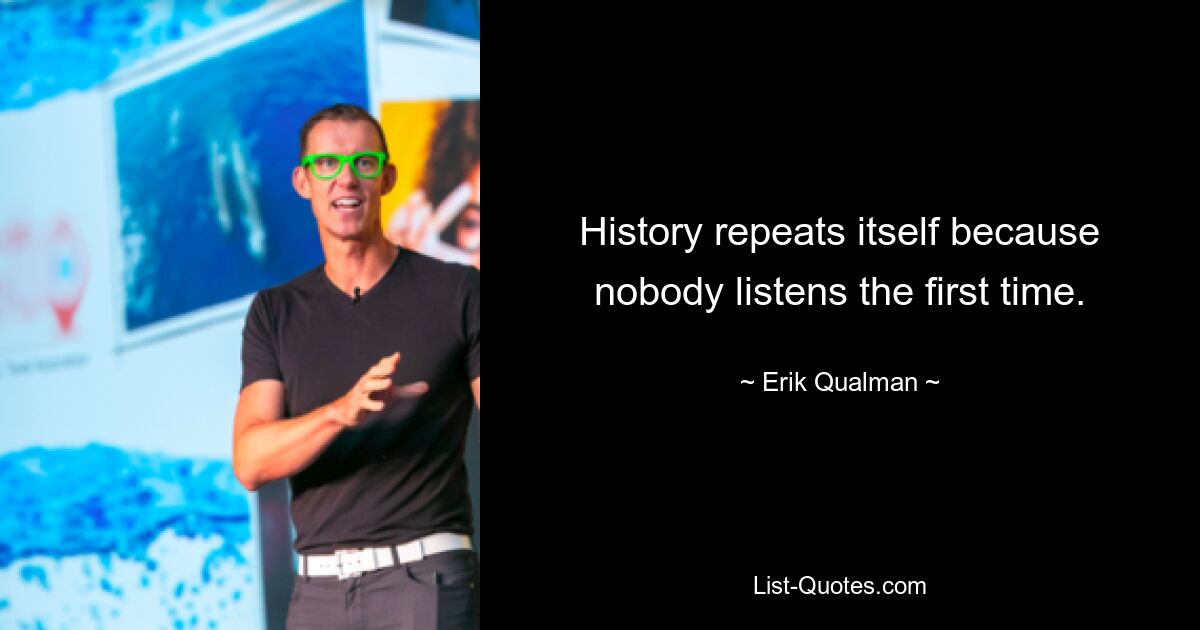 History repeats itself because nobody listens the first time. — © Erik Qualman