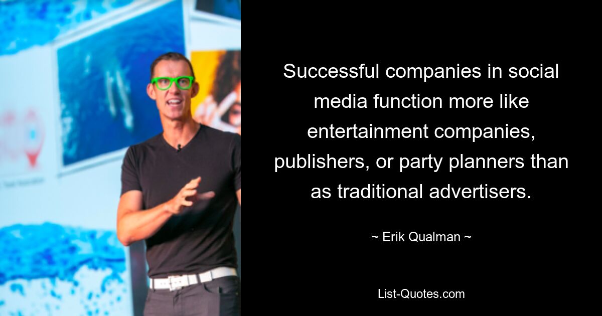 Successful companies in social media function more like entertainment companies, publishers, or party planners than as traditional advertisers. — © Erik Qualman