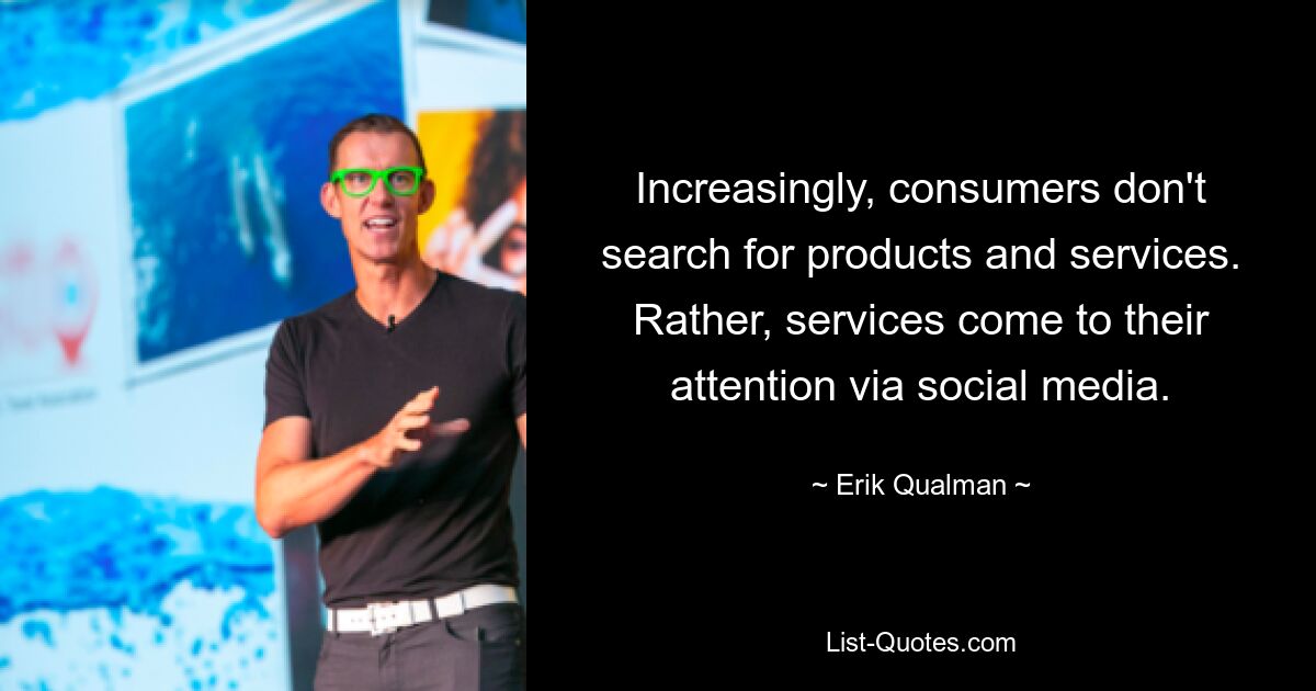 Increasingly, consumers don't search for products and services. Rather, services come to their attention via social media. — © Erik Qualman