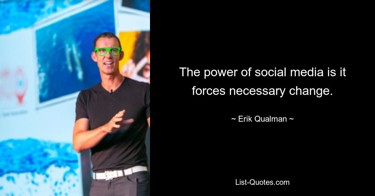 The power of social media is it forces necessary change. — © Erik Qualman