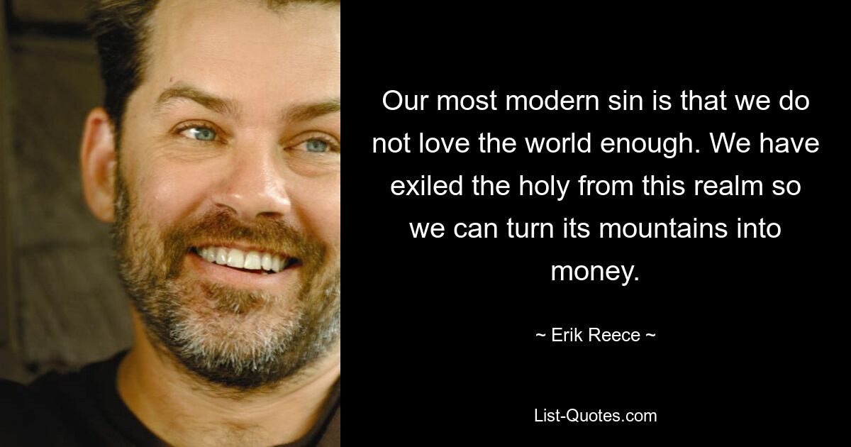 Our most modern sin is that we do not love the world enough. We have exiled the holy from this realm so we can turn its mountains into money. — © Erik Reece