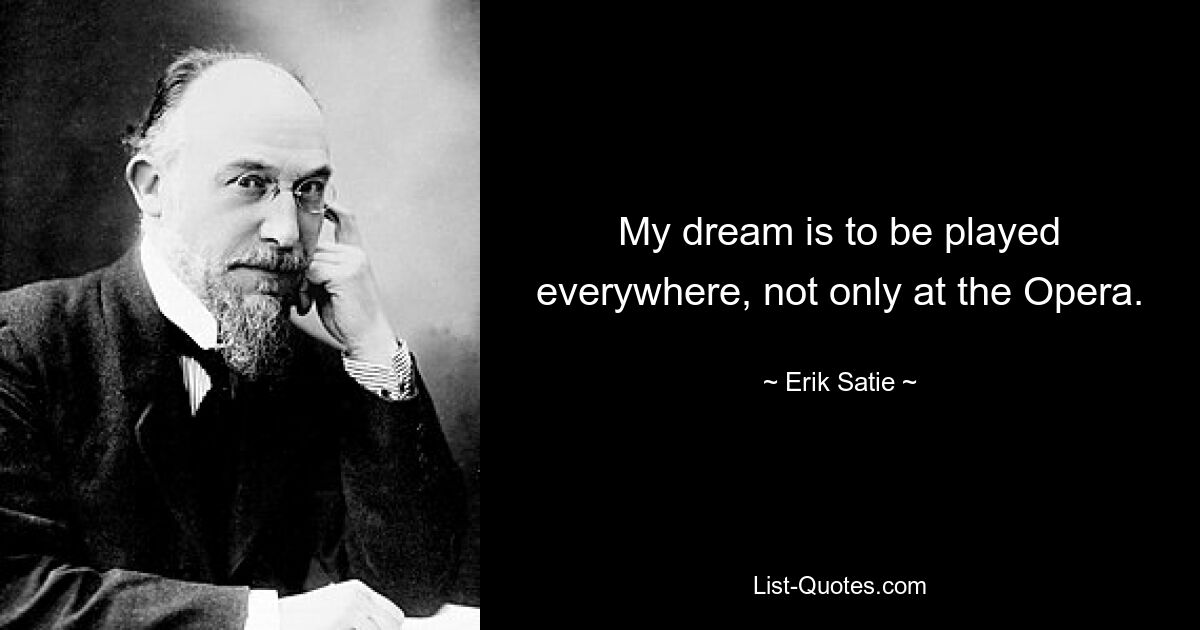 My dream is to be played everywhere, not only at the Opera. — © Erik Satie