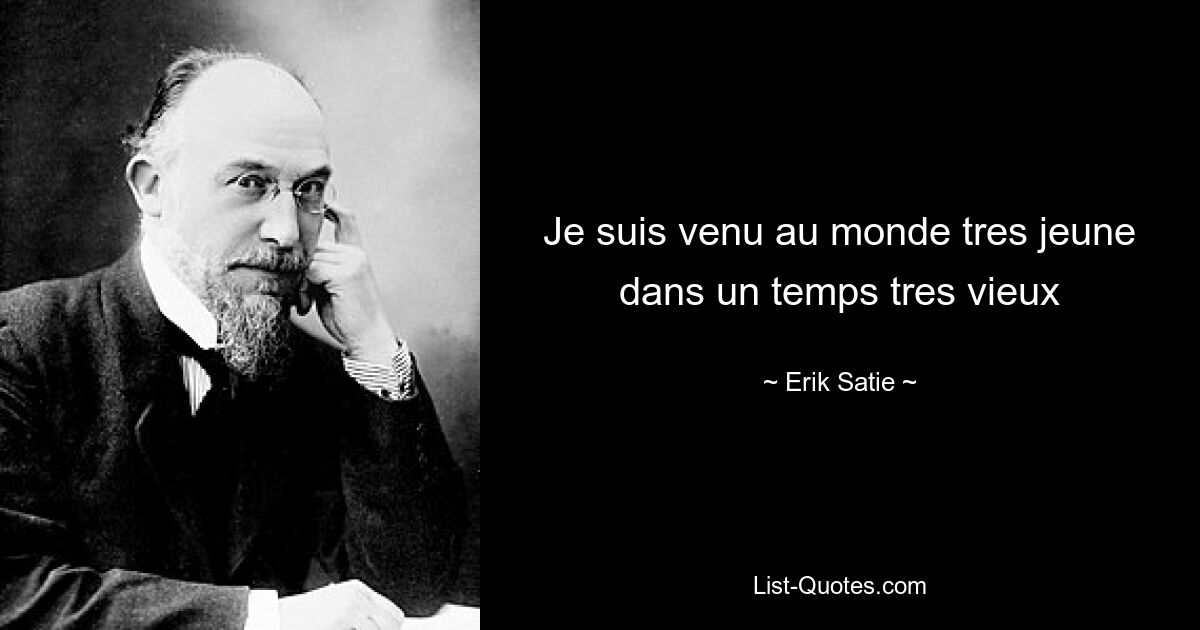 Je suis venu au monde tres jeune dans un temps tres vieux — © Erik Satie