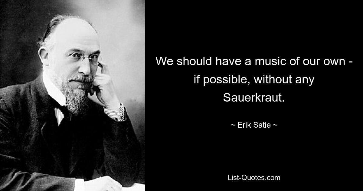 We should have a music of our own - if possible, without any Sauerkraut. — © Erik Satie