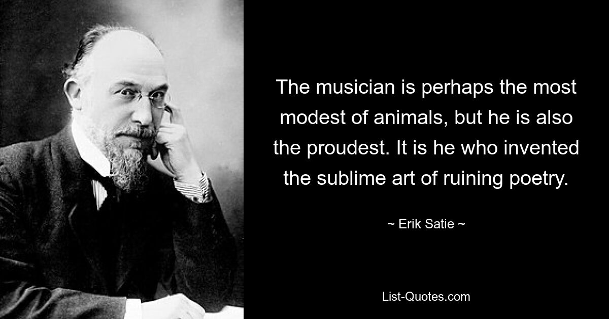 The musician is perhaps the most modest of animals, but he is also the proudest. It is he who invented the sublime art of ruining poetry. — © Erik Satie