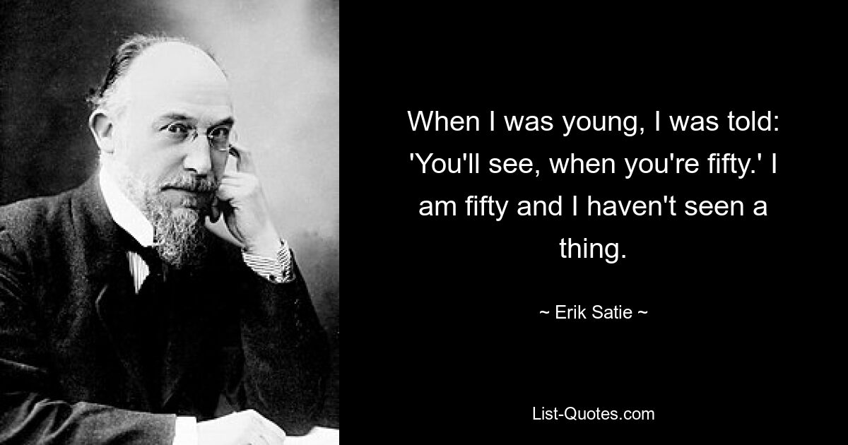 When I was young, I was told: 'You'll see, when you're fifty.' I am fifty and I haven't seen a thing. — © Erik Satie