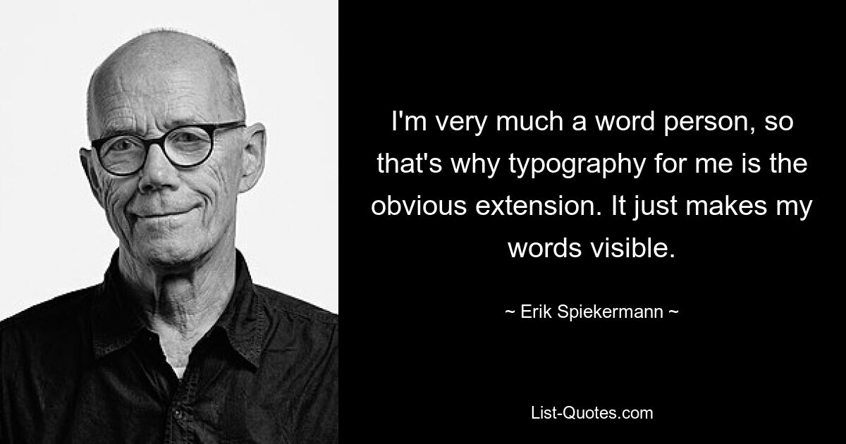 I'm very much a word person, so that's why typography for me is the obvious extension. It just makes my words visible. — © Erik Spiekermann