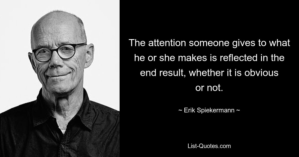 The attention someone gives to what he or she makes is reflected in the end result, whether it is obvious or not. — © Erik Spiekermann