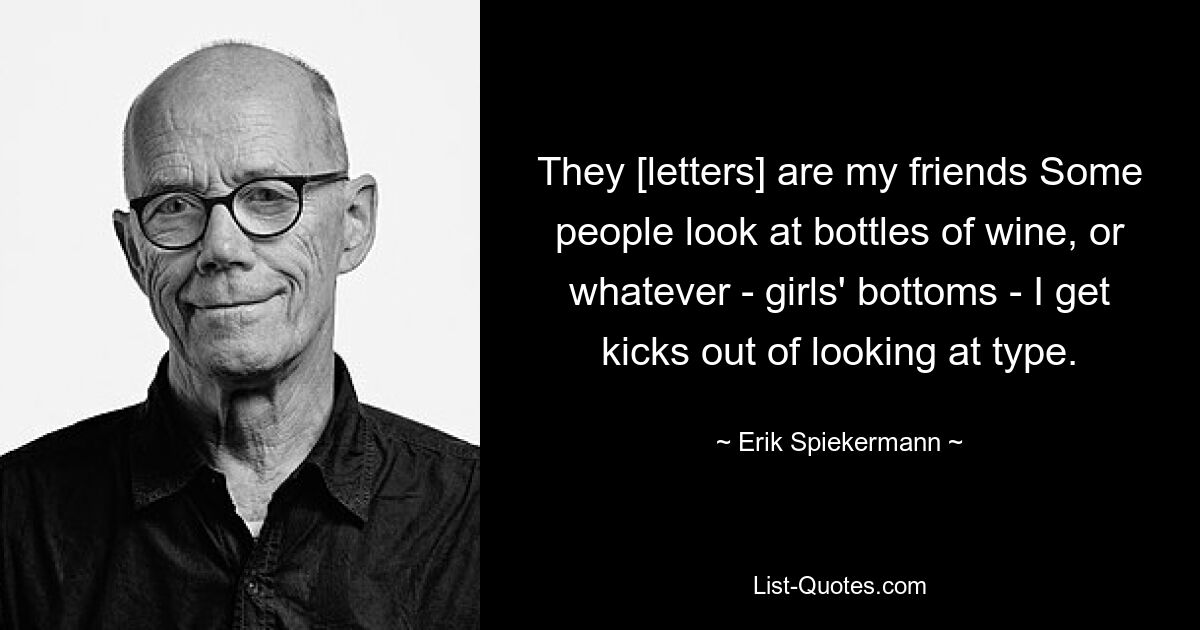 They [letters] are my friends Some people look at bottles of wine, or whatever - girls' bottoms - I get kicks out of looking at type. — © Erik Spiekermann