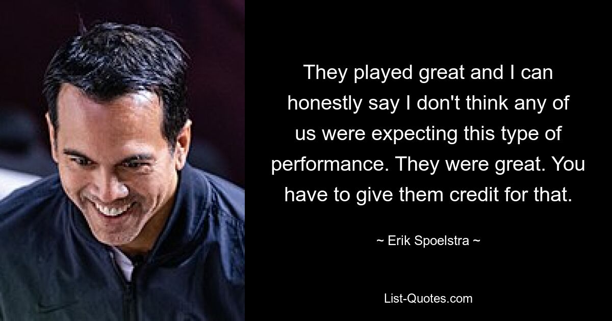 They played great and I can honestly say I don't think any of us were expecting this type of performance. They were great. You have to give them credit for that. — © Erik Spoelstra