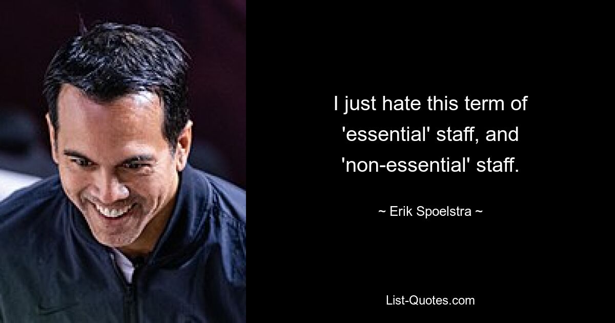 I just hate this term of 'essential' staff, and 'non-essential' staff. — © Erik Spoelstra