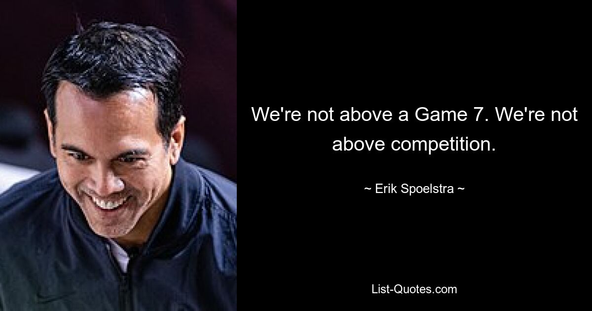 We're not above a Game 7. We're not above competition. — © Erik Spoelstra