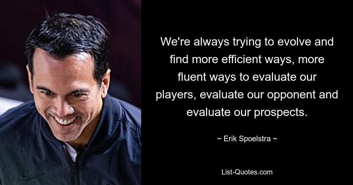 We're always trying to evolve and find more efficient ways, more fluent ways to evaluate our players, evaluate our opponent and evaluate our prospects. — © Erik Spoelstra