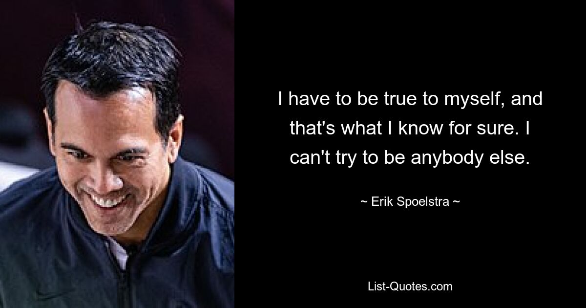 I have to be true to myself, and that's what I know for sure. I can't try to be anybody else. — © Erik Spoelstra