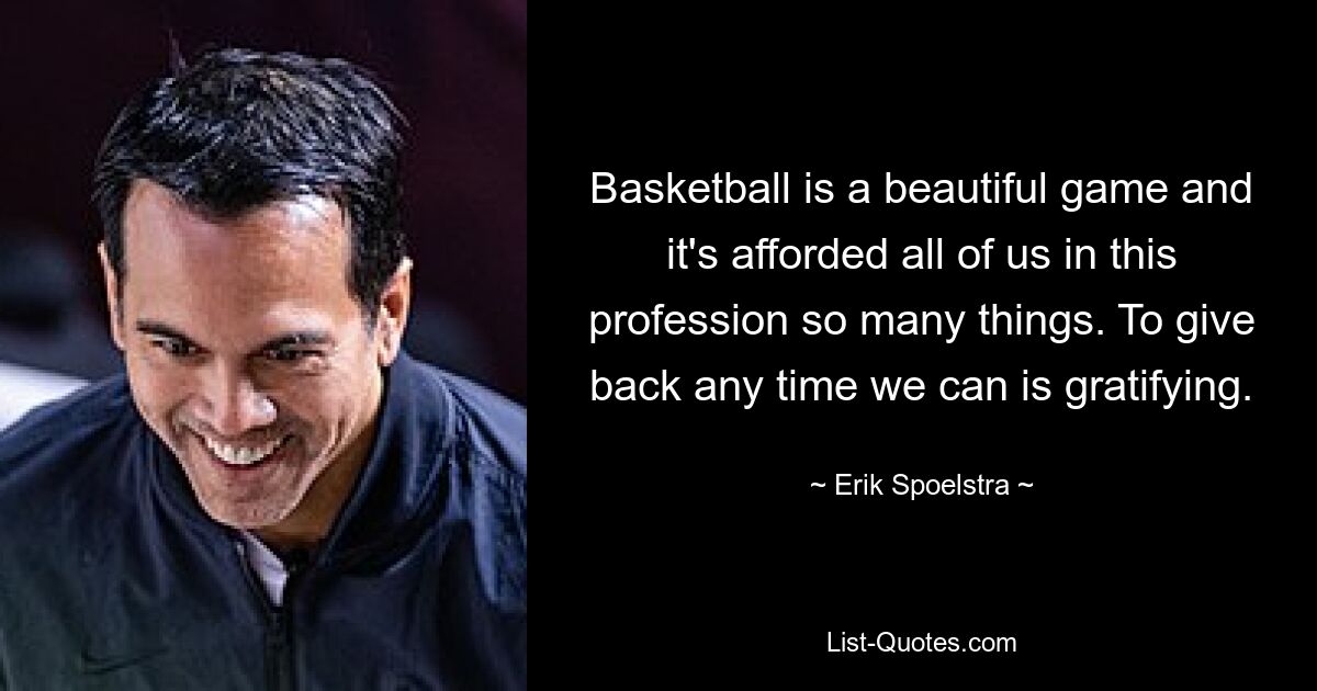 Basketball is a beautiful game and it's afforded all of us in this profession so many things. To give back any time we can is gratifying. — © Erik Spoelstra