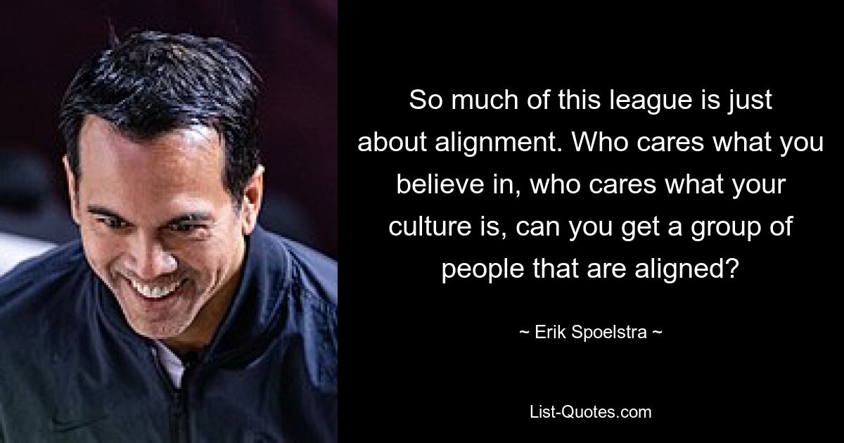 So much of this league is just about alignment. Who cares what you believe in, who cares what your culture is, can you get a group of people that are aligned? — © Erik Spoelstra