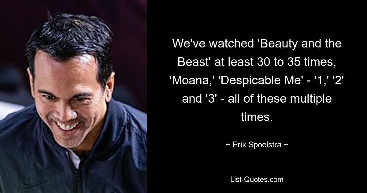 We've watched 'Beauty and the Beast' at least 30 to 35 times, 'Moana,' 'Despicable Me' - '1,' '2' and '3' - all of these multiple times. — © Erik Spoelstra