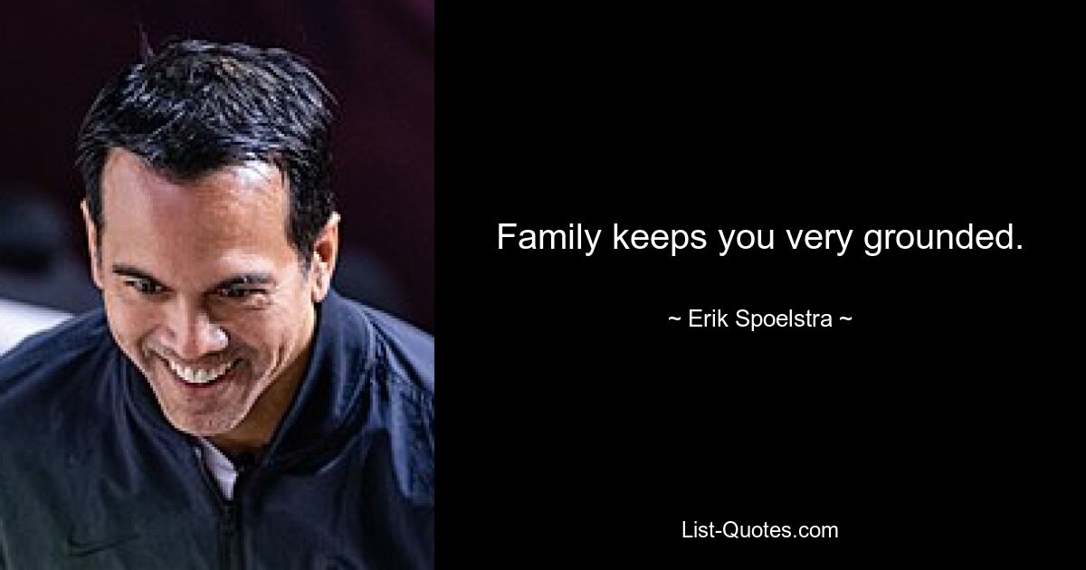 Family keeps you very grounded. — © Erik Spoelstra