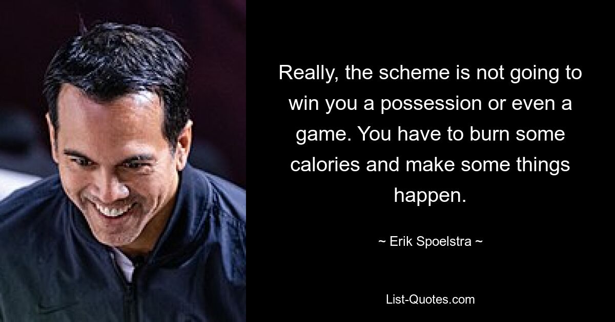 Really, the scheme is not going to win you a possession or even a game. You have to burn some calories and make some things happen. — © Erik Spoelstra